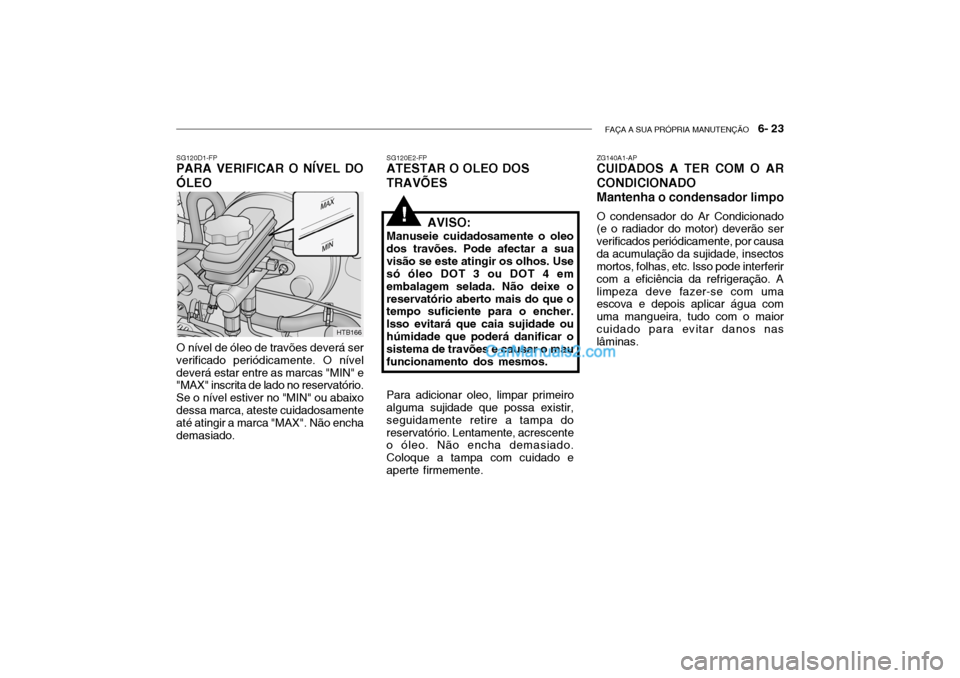Hyundai Getz 2002 Manual do proprietário (in Portuguese) FAÇA A SUA PRÓPRIA MANUTENÇÃO 6- 23
SG120D1-FP
PARA VERIFICAR O NÍVEL DO ÓLEO
O nível de óleo de travões deverá ser verificado periódicamente. O níveldeverá estar entre as marcas "MIN" Hyundai Getz 2002 Manual do proprietário (in Portuguese) FAÇA A SUA PRÓPRIA MANUTENÇÃO 6- 23
SG120D1-FP
PARA VERIFICAR O NÍVEL DO ÓLEO
O nível de óleo de travões deverá ser verificado periódicamente. O níveldeverá estar entre as marcas "MIN"