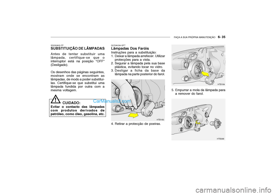 Hyundai Getz 2002 Manual do proprietário (in Portuguese) FAÇA A SUA PRÓPRIA MANUTENÇÃO 6- 35
G270A03A-GPT Lâmpadas Dos Faróis Instruções para a substituição:
1. Deixar a lâmpada arrefecer. Utilizar
protecções para a vista.
2. Segurar a lâmp Hyundai Getz 2002 Manual do proprietário (in Portuguese) FAÇA A SUA PRÓPRIA MANUTENÇÃO 6- 35
G270A03A-GPT Lâmpadas Dos Faróis Instruções para a substituição:
1. Deixar a lâmpada arrefecer. Utilizar
protecções para a vista.
2. Segurar a lâmp