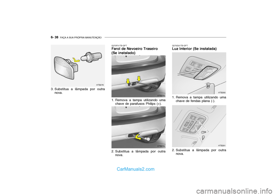 Hyundai Getz 2002 Manual do proprietário (in Portuguese) 6- 38 FAÇA A SUA PRÓPRIA MANUTENÇÃO
3. Substitua a lâmpada por outra
nova.
G270G01TB-GPT
Luz Interior (Se instalada)
G270F01TB-GPT
Farol de Nevoeiro Traseiro (Se instalado)
1. Remova a tampa ut Hyundai Getz 2002 Manual do proprietário (in Portuguese) 6- 38 FAÇA A SUA PRÓPRIA MANUTENÇÃO
3. Substitua a lâmpada por outra
nova.
G270G01TB-GPT
Luz Interior (Se instalada)
G270F01TB-GPT
Farol de Nevoeiro Traseiro (Se instalado)
1. Remova a tampa ut