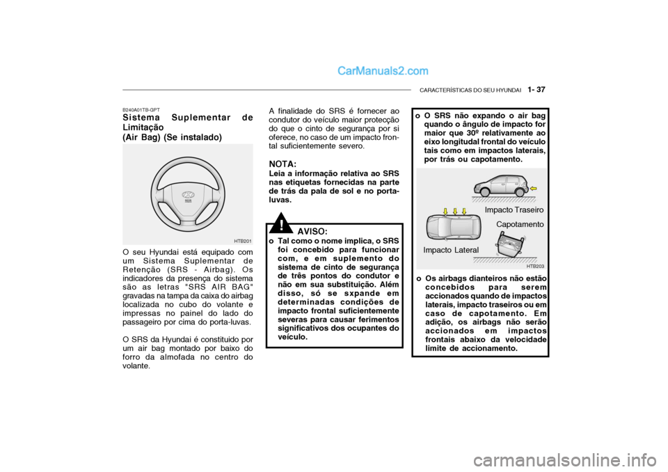 Hyundai Getz 2002  Manual do proprietário (in Portuguese) CARACTERÍSTICAS DO SEU HYUNDAI   1- 37
B240A01TB-GPT Sistema Suplementar de
Limitação
(Air Bag) (Se instalado)
AVISO:
o Tal como o nome implica, o SRS foi concebido para funcionar com, e em supleme