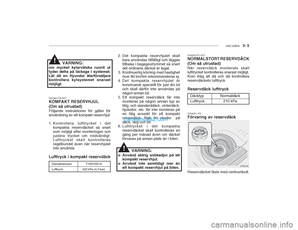 Hyundai Getz 2002 Ägarmanual (in Swedish) VAD GÖRA 3- 5
VARNING:
om mycket kylarvätska runnit ut tyder detta på läckage i systemet.Låt då en Hyundai återförsäljare kontrollera kylsystemet snarast möjligt.!
D040A01TB-GDT KOMPAKT RE Hyundai Getz 2002 Ägarmanual (in Swedish) VAD GÖRA 3- 5
VARNING:
om mycket kylarvätska runnit ut tyder detta på läckage i systemet.Låt då en Hyundai återförsäljare kontrollera kylsystemet snarast möjligt.!
D040A01TB-GDT KOMPAKT RE