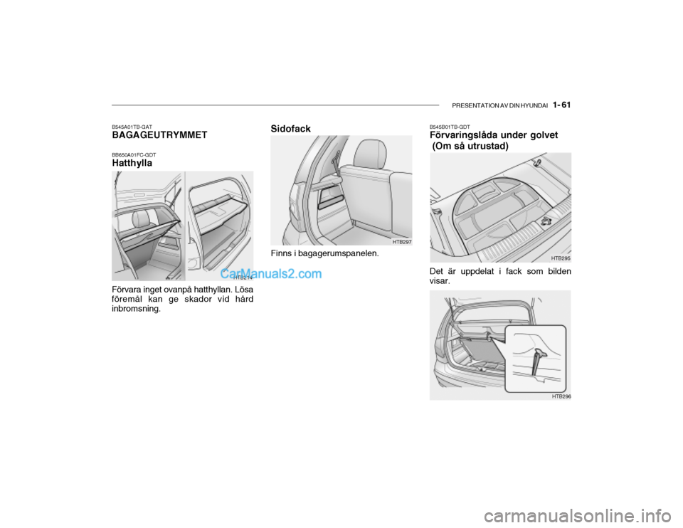 Hyundai Getz 2002 Ägarmanual (in Swedish) PRESENTATION AV DIN HYUNDAI 1- 61
HTB214
B545A01TB-GAT BAGAGEUTRYMMET BB650A01FC-GDT Hatthylla
Förvara inget ovanpå hatthyllan. Lösaföremål kan ge skador vid hård inbromsning.
HTB297
Sidofack Hyundai Getz 2002 Ägarmanual (in Swedish) PRESENTATION AV DIN HYUNDAI 1- 61
HTB214
B545A01TB-GAT BAGAGEUTRYMMET BB650A01FC-GDT Hatthylla
Förvara inget ovanpå hatthyllan. Lösaföremål kan ge skador vid hård inbromsning.
HTB297
Sidofack