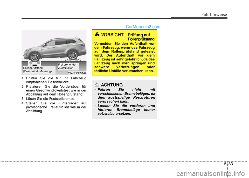 Hyundai Grand Santa Fe 2017  Betriebsanleitung (in German) 533
Fahrhinweise
1. Prüfen Sie die für Ihr Fahrzeugempfohlenen Reifendrücke.
2. Platzieren Sie die Vorderräder für einen Geschwindigkeitstest wie in der
Abbildung auf dem Rollenprüfstand.
3. Lö