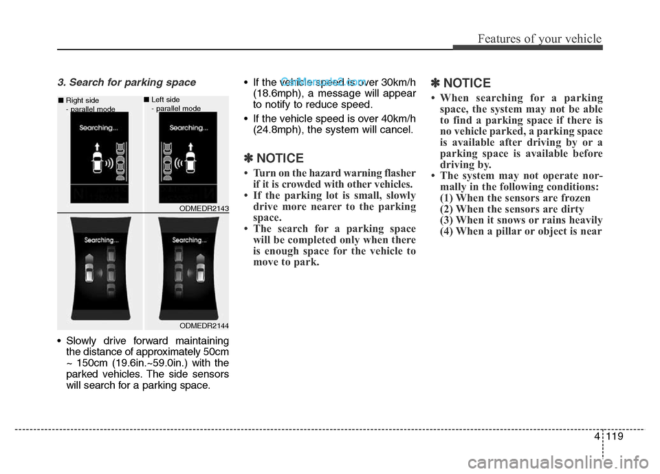 Hyundai Grand Santa Fe 2016 Owners Manual 4119
Features of your vehicle
3. Search for parking space
• Slowly drive forward maintaining
the distance of approximately 50cm
~ 150cm (19.6in.~59.0in.) with the
parked vehicles. The side sensors
w Hyundai Grand Santa Fe 2016 Owners Manual 4119
Features of your vehicle
3. Search for parking space
• Slowly drive forward maintaining
the distance of approximately 50cm
~ 150cm (19.6in.~59.0in.) with the
parked vehicles. The side sensors
w
