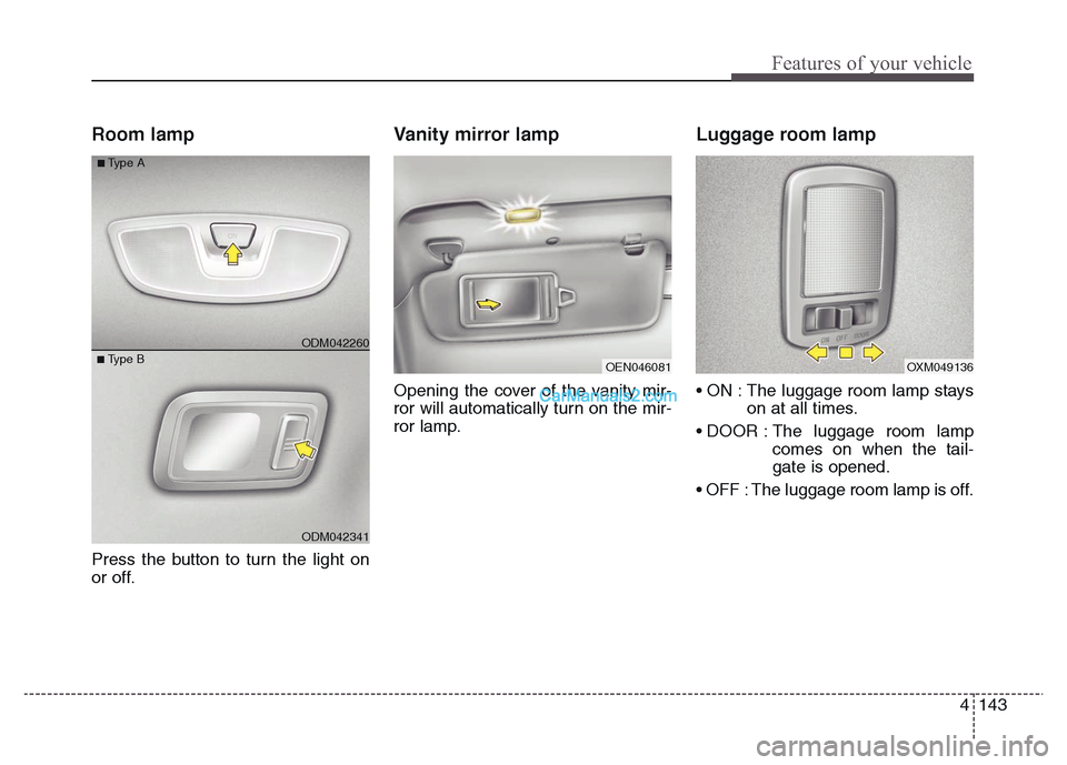 Hyundai Grand Santa Fe 2016  Owners Manual 4 143
Features of your vehicle
Room lamp 
Press the button to turn the light on
or off.
Vanity mirror lamp
Opening the cover of the vanity mir-
ror will automatically turn on the mir-
ror lamp.
Luggag
