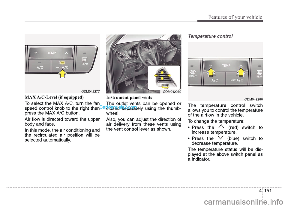 Hyundai Grand Santa Fe 2016  Owners Manual 4 151
Features of your vehicle
MAX A/C-Level (if equipped) 
To select the MAX A/C, turn the fan
speed control knob to the right then
press the MAX A/C button.
Air flow is directed toward the upper
bod