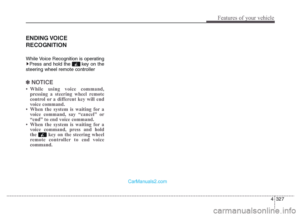 Hyundai Grand Santa Fe 2016 Owners Manual 4 327
Features of your vehicle
ENDING VOICE
RECOGNITION
While Voice Recognition is operating
Press and hold the key on the
steering wheel remote controller
✽NOTICE
• While using voice command,
Hyundai Grand Santa Fe 2016 Owners Manual 4 327
Features of your vehicle
ENDING VOICE
RECOGNITION
While Voice Recognition is operating
Press and hold the key on the
steering wheel remote controller
✽NOTICE
• While using voice command,