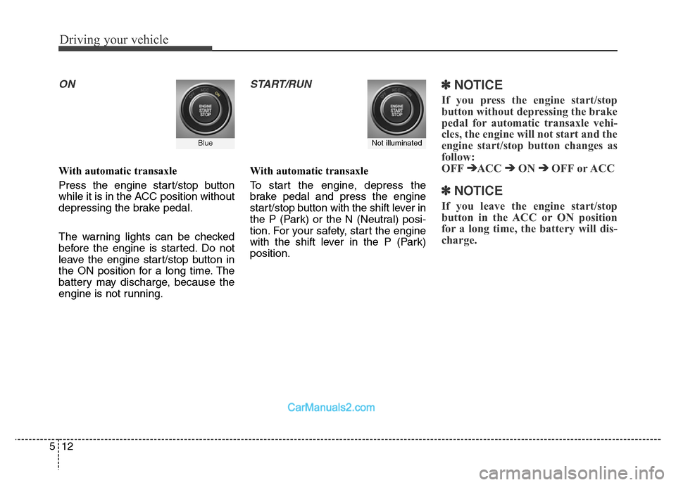 Hyundai Grand Santa Fe 2016  Owners Manual Driving your vehicle
12 5
ON
With automatic transaxle
Press the engine start/stop button
while it is in the ACC position without
depressing the brake pedal.
The warning lights can be checked
before th