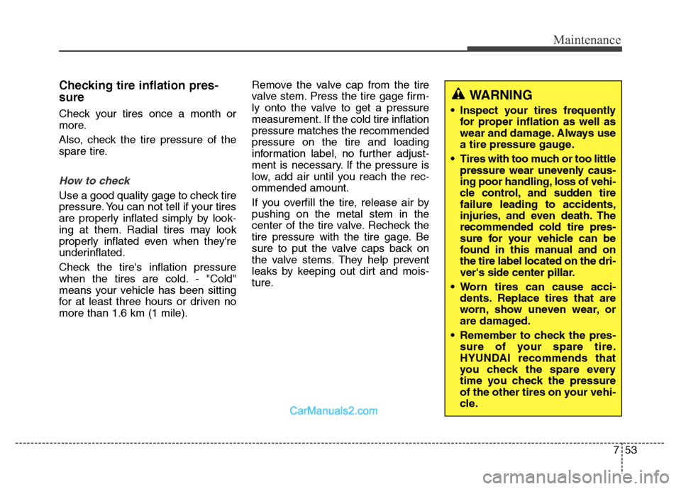 Hyundai Grand Santa Fe 2016 Owners Manual 753
Maintenance
Checking tire inflation pres-
sure
Check your tires once a month or
more.
Also, check the tire pressure of the
spare tire.
How to check
Use a good quality gage to check tire
pressure. Hyundai Grand Santa Fe 2016 Owners Manual 753
Maintenance
Checking tire inflation pres-
sure
Check your tires once a month or
more.
Also, check the tire pressure of the
spare tire.
How to check
Use a good quality gage to check tire
pressure.
