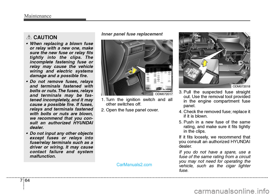 Hyundai Grand Santa Fe 2016  Owners Manual Maintenance
64 7
Inner panel fuse replacement
1. Turn the ignition switch and all
other switches off.
2. Open the fuse panel cover.3. Pull the suspected fuse straight
out. Use the removal tool provide