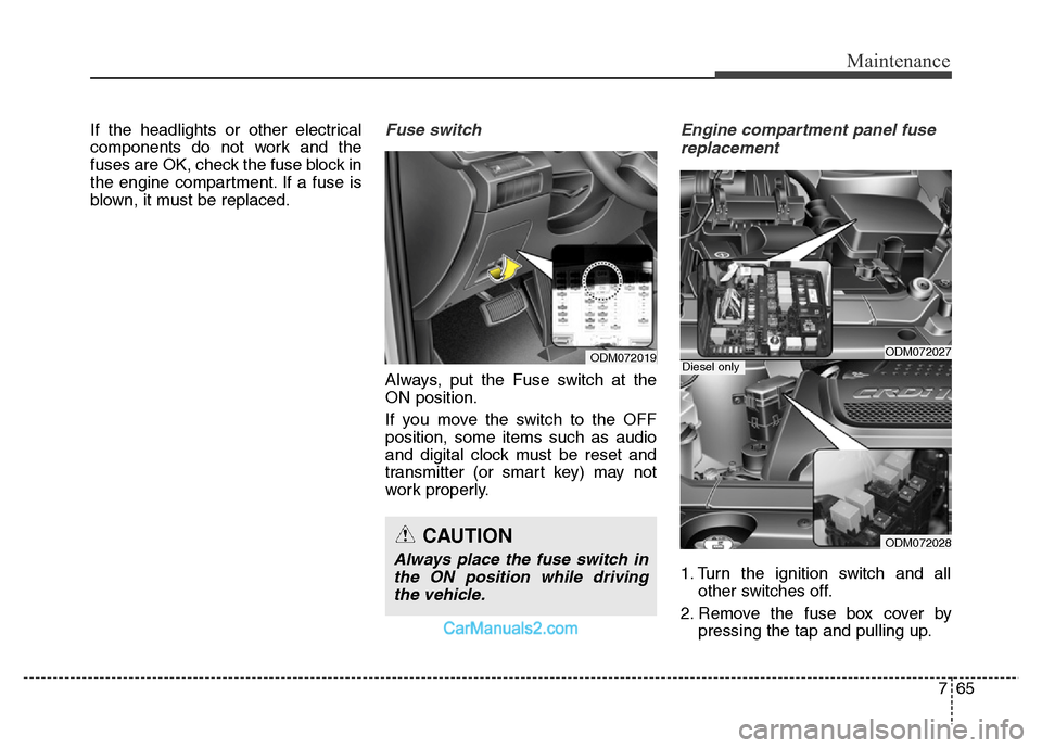 Hyundai Grand Santa Fe 2016  Owners Manual 765
Maintenance
If the headlights or other electrical
components do not work and the
fuses are OK, check the fuse block in
the engine compartment. If a fuse is
blown, it must be replaced.Fuse switch
A