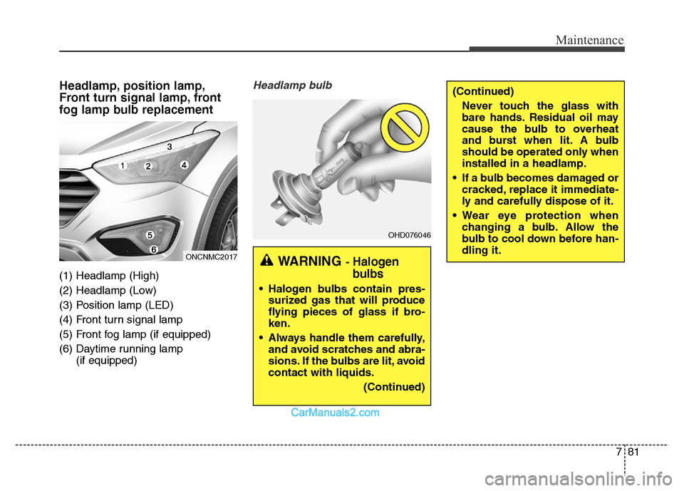 Hyundai Grand Santa Fe 2016 Owners Manual 781
Maintenance
(Continued)
Never touch the glass with
bare hands. Residual oil may
cause the bulb to overheat
and burst when lit. A bulb
should be operated only when
installed in a headlamp.
• If a Hyundai Grand Santa Fe 2016 Owners Manual 781
Maintenance
(Continued)
Never touch the glass with
bare hands. Residual oil may
cause the bulb to overheat
and burst when lit. A bulb
should be operated only when
installed in a headlamp.
• If a