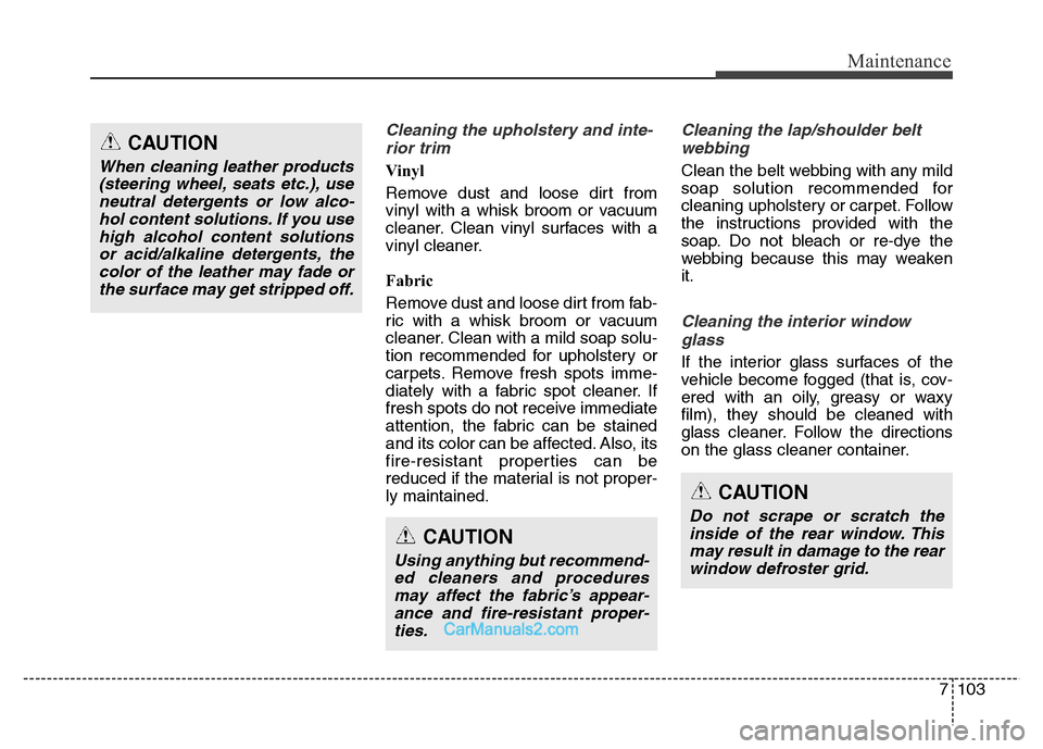 Hyundai Grand Santa Fe 2016 Owners Manual 7103
Maintenance
Cleaning the upholstery and inte-
rior trim
Vinyl
Remove dust and loose dirt from
vinyl with a whisk broom or vacuum
cleaner. Clean vinyl surfaces with a
vinyl cleaner.
Fabric
Remo Hyundai Grand Santa Fe 2016 Owners Manual 7103
Maintenance
Cleaning the upholstery and inte-
rior trim
Vinyl
Remove dust and loose dirt from
vinyl with a whisk broom or vacuum
cleaner. Clean vinyl surfaces with a
vinyl cleaner.
Fabric
Remo