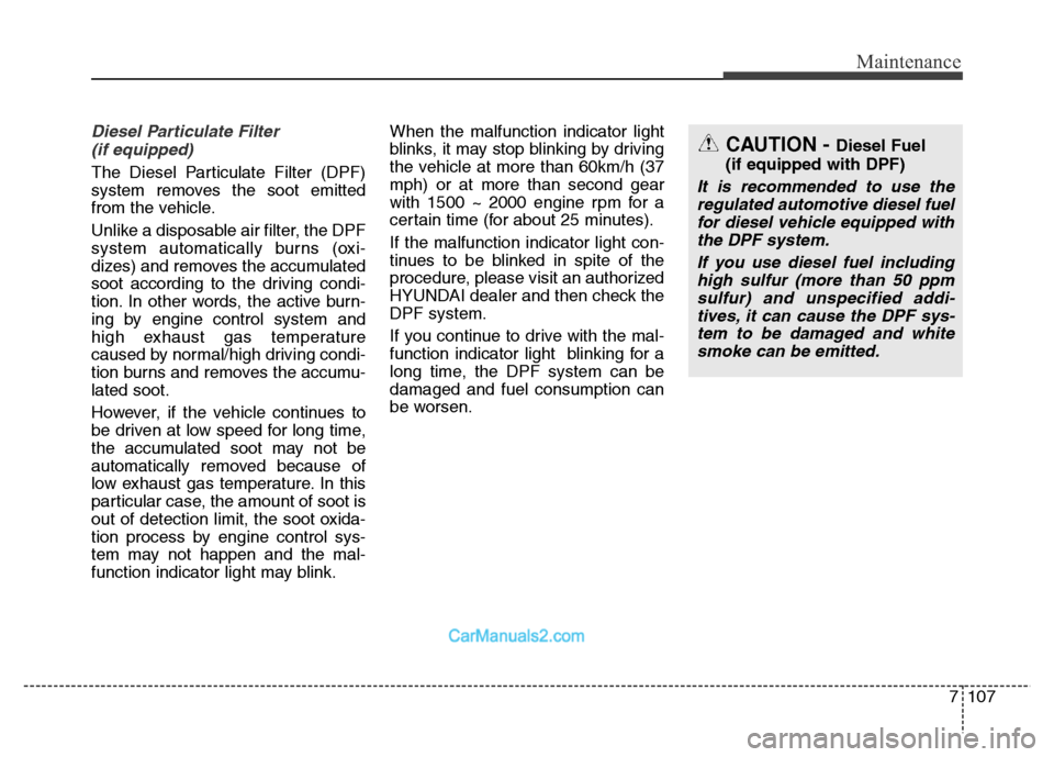 Hyundai Grand Santa Fe 2016 Owners Manual 7107
Maintenance
Diesel Particulate Filter
(if equipped)
The Diesel Particulate Filter (DPF)
system removes the soot emitted
from the vehicle.
Unlike a disposable air filter, the DPF
system automatic Hyundai Grand Santa Fe 2016 Owners Manual 7107
Maintenance
Diesel Particulate Filter
(if equipped)
The Diesel Particulate Filter (DPF)
system removes the soot emitted
from the vehicle.
Unlike a disposable air filter, the DPF
system automatic