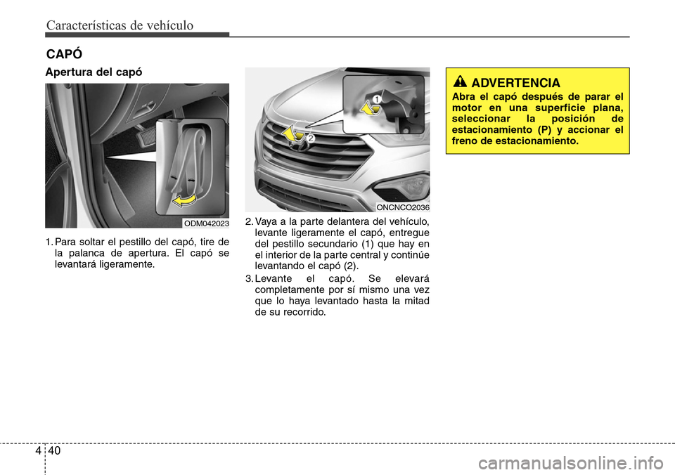 Hyundai Grand Santa Fe 2016  Manual del propietario (in Spanish) Características de vehículo
40 4
Apertura del capó
1. Para soltar el pestillo del capó, tire de
la palanca de apertura. El capó se
levantará ligeramente.2. Vaya a la parte delantera del vehícul