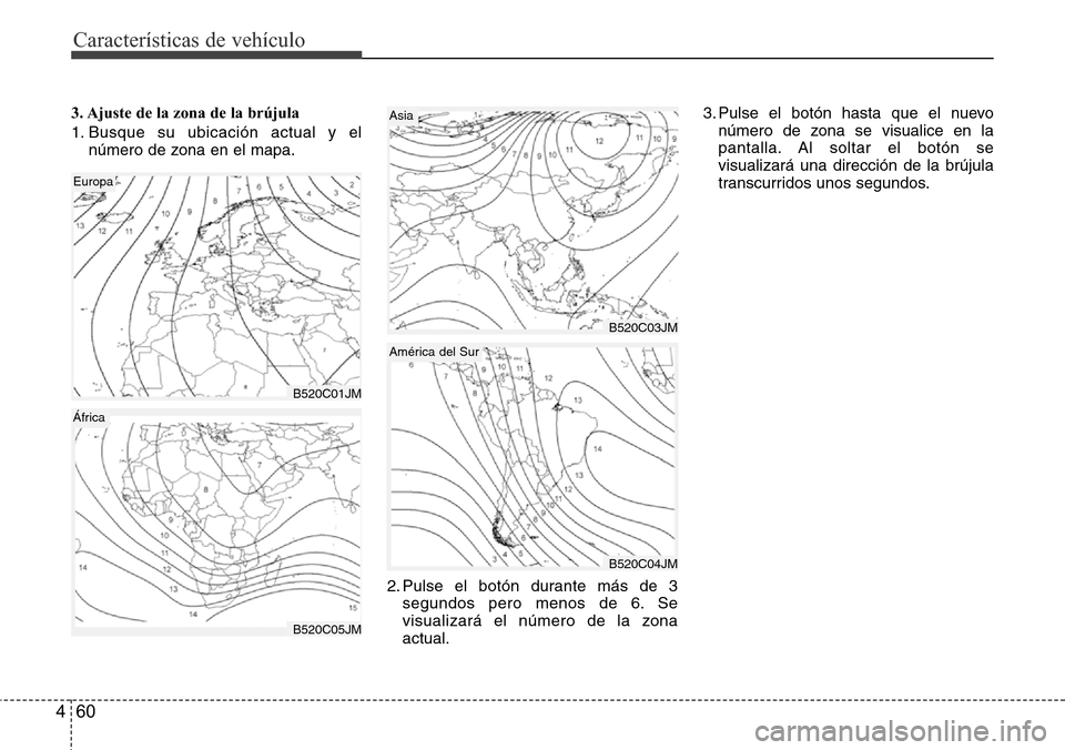 Hyundai Grand Santa Fe 2016  Manual del propietario (in Spanish) Características de vehículo
60 4
3. Ajuste de la zona de la brújula
1. Busque su ubicación actual y el
número de zona en el mapa.
2. Pulse el botón durante más de 3
segundos pero menos de 6. Se
