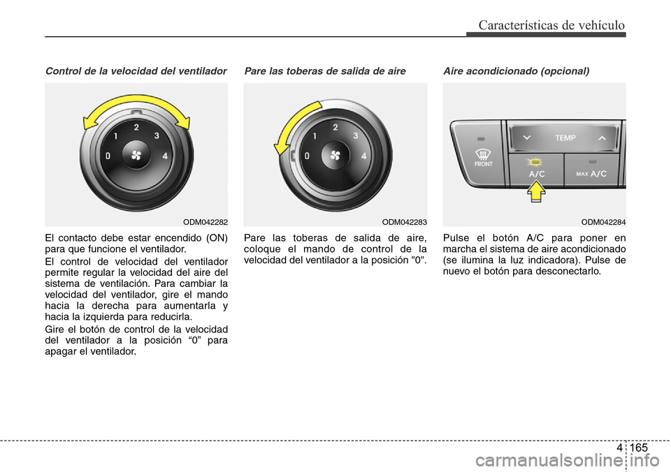 Hyundai Grand Santa Fe 2016  Manual del propietario (in Spanish) 4 165
Características de vehículo
Control de la velocidad del ventilador
El contacto debe estar encendido (ON)
para que funcione el ventilador.
El control de velocidad del ventilador
permite regular