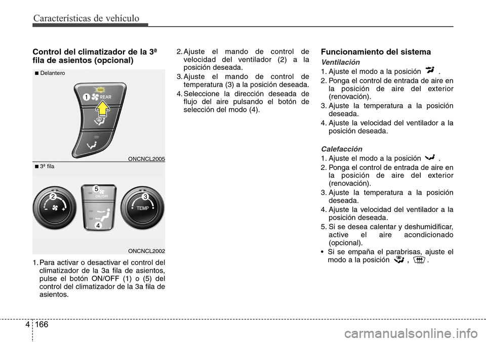 Hyundai Grand Santa Fe 2016  Manual del propietario (in Spanish) Características de vehículo
166 4
Control del climatizador de la 3ª
fila de asientos (opcional)
1. Para activar o desactivar el control del
climatizador de la 3a fila de asientos,
pulse el botón O