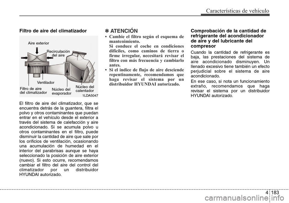 Hyundai Grand Santa Fe 2016  Manual del propietario (in Spanish) 4 183
Características de vehículo
Filtro de aire del climatizador 
El filtro de aire del climatizador, que se
encuentra detrás de la guantera, filtra el
polvo y otros contaminantes que puedan
entra