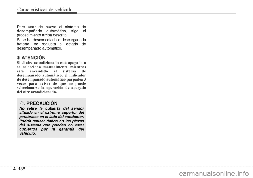 Hyundai Grand Santa Fe 2016  Manual del propietario (in Spanish) Características de vehículo
188 4
Para usar de nuevo el sistema de
desempañado automático, siga el
procedimiento arriba descrito.
Si se ha desconectado o descargado la
batería, se reajusta el est