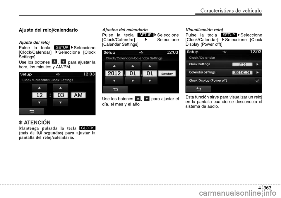 Hyundai Grand Santa Fe 2016  Manual del propietario (in Spanish) 4363
Características de vehículo
Ajuste del reloj/calendario
Ajuste del reloj
Pulse la tecla  Seleccione
[Clock/Calendar] Seleccione [Clock
Settings]
Use los botones  ,  para ajustar la
hora, los mi