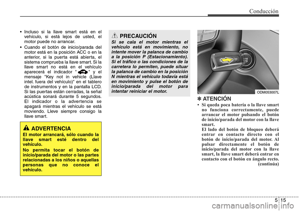 Hyundai Grand Santa Fe 2016 Manual del propietario (in Spanish) 515
Conducción
• Incluso si la llave smart está en el
vehículo, si está lejos de usted, el
motor puede no arrancar.
• Cuando el botón de inicio/parada del
motor está en la posición ACC o en Hyundai Grand Santa Fe 2016 Manual del propietario (in Spanish) 515
Conducción
• Incluso si la llave smart está en el
vehículo, si está lejos de usted, el
motor puede no arrancar.
• Cuando el botón de inicio/parada del
motor está en la posición ACC o en