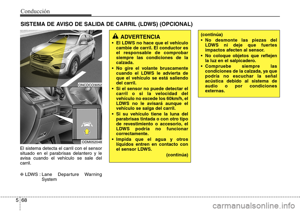 Hyundai Grand Santa Fe 2016  Manual del propietario (in Spanish) Conducción
68 5
El sistema detecta el carril con el sensor
situado en el parabrisas delantero y le
avisa cuando el vehículo se sale del
carril.
❈LDWS : Lane  Departure  Warning
System
SISTEMA DE A