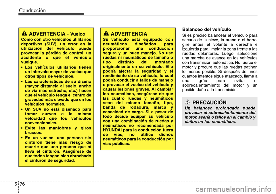 Hyundai Grand Santa Fe 2016  Manual del propietario (in Spanish) Conducción
76 5
Balanceo del vehículo
Si es preciso balancear el vehículo para
sacarlo de la nieve, la arena o el barro,
gire antes el volante a derecha e
izquierda para limpiar la zona frente a la