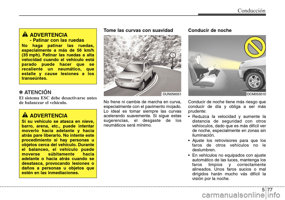 Hyundai Grand Santa Fe 2016  Manual del propietario (in Spanish) 577
Conducción
✽ ATENCIÓN
El sistema ESC debe desactivarse antes
de balancear el vehículo.
Tome las curvas con suavidad
No frene ni cambie de marcha en curva,
especialmente con el pavimento mojad