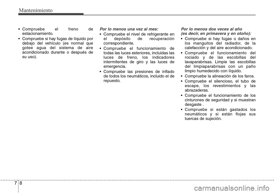 Hyundai Grand Santa Fe 2016  Manual del propietario (in Spanish) Mantenimiento
8 7
• Compruebe el freno de
estacionamiento.
• Compruebe si hay fugas de líquido por
debajo del vehículo (es normal que
gotee agua del sistema de aire
acondicionado durante o despu