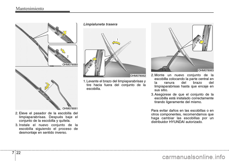 Hyundai Grand Santa Fe 2016 Manual del propietario (in Spanish) Mantenimiento
22 7
2. Eleve el pasador de la escobilla del
limpiaparabrisas. Después baje el
conjunto de la escobilla y quítela.
3. Instale el nuevo conjunto de la
escobilla siguiendo el proceso de
Hyundai Grand Santa Fe 2016 Manual del propietario (in Spanish) Mantenimiento
22 7
2. Eleve el pasador de la escobilla del
limpiaparabrisas. Después baje el
conjunto de la escobilla y quítela.
3. Instale el nuevo conjunto de la
escobilla siguiendo el proceso de