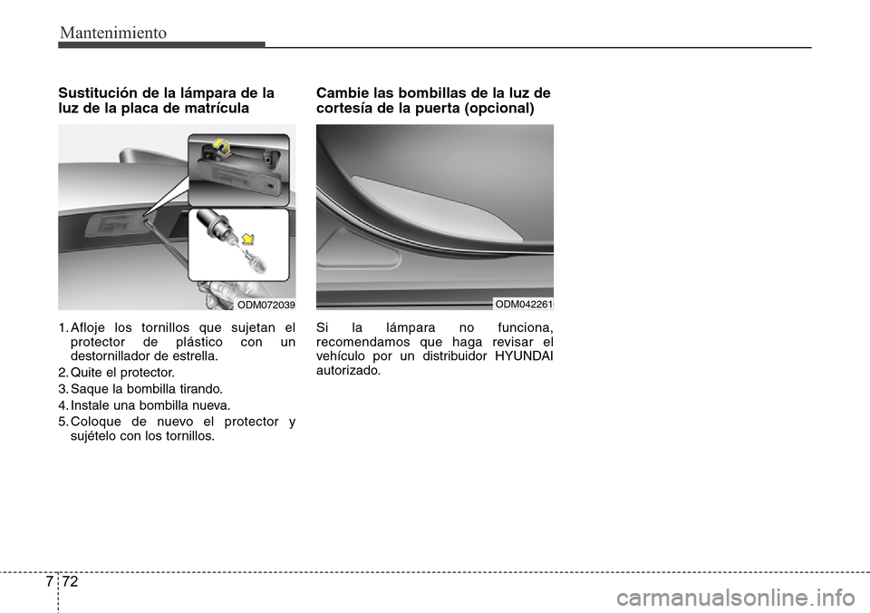 Hyundai Grand Santa Fe 2016 Manual del propietario (in Spanish) Mantenimiento
72 7
Sustitución de la lámpara de la
luz de la placa de matrícula
1. Afloje los tornillos que sujetan el
protector de plástico con un
destornillador de estrella.
2. Quite el protecto Hyundai Grand Santa Fe 2016 Manual del propietario (in Spanish) Mantenimiento
72 7
Sustitución de la lámpara de la
luz de la placa de matrícula
1. Afloje los tornillos que sujetan el
protector de plástico con un
destornillador de estrella.
2. Quite el protecto