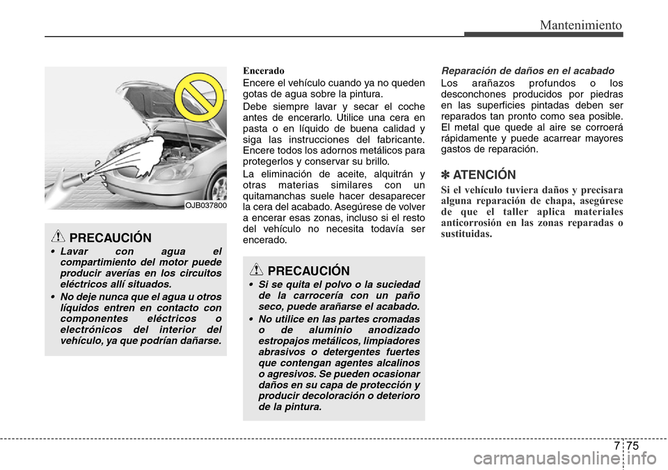 Hyundai Grand Santa Fe 2016 Manual del propietario (in Spanish) 775
Mantenimiento
Encerado
Encere el vehículo cuando ya no queden
gotas de agua sobre la pintura.
Debe siempre lavar y secar el coche
antes de encerarlo. Utilice una cera en
pasta o en líquido de bu Hyundai Grand Santa Fe 2016 Manual del propietario (in Spanish) 775
Mantenimiento
Encerado
Encere el vehículo cuando ya no queden
gotas de agua sobre la pintura.
Debe siempre lavar y secar el coche
antes de encerarlo. Utilice una cera en
pasta o en líquido de bu