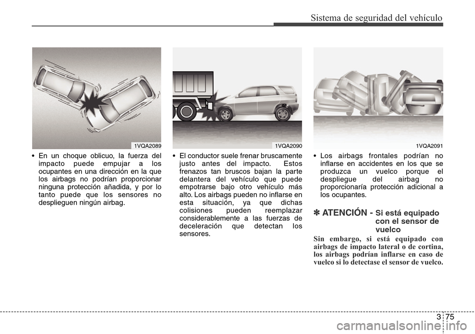 Hyundai Grand Santa Fe 2016 Manual del propietario (in Spanish) 375
Sistema de seguridad del vehículo
• En un choque oblicuo, la fuerza del
impacto puede empujar a los
ocupantes en una dirección en la que
los airbags no podrían proporcionar
ninguna protecció Hyundai Grand Santa Fe 2016 Manual del propietario (in Spanish) 375
Sistema de seguridad del vehículo
• En un choque oblicuo, la fuerza del
impacto puede empujar a los
ocupantes en una dirección en la que
los airbags no podrían proporcionar
ninguna protecció