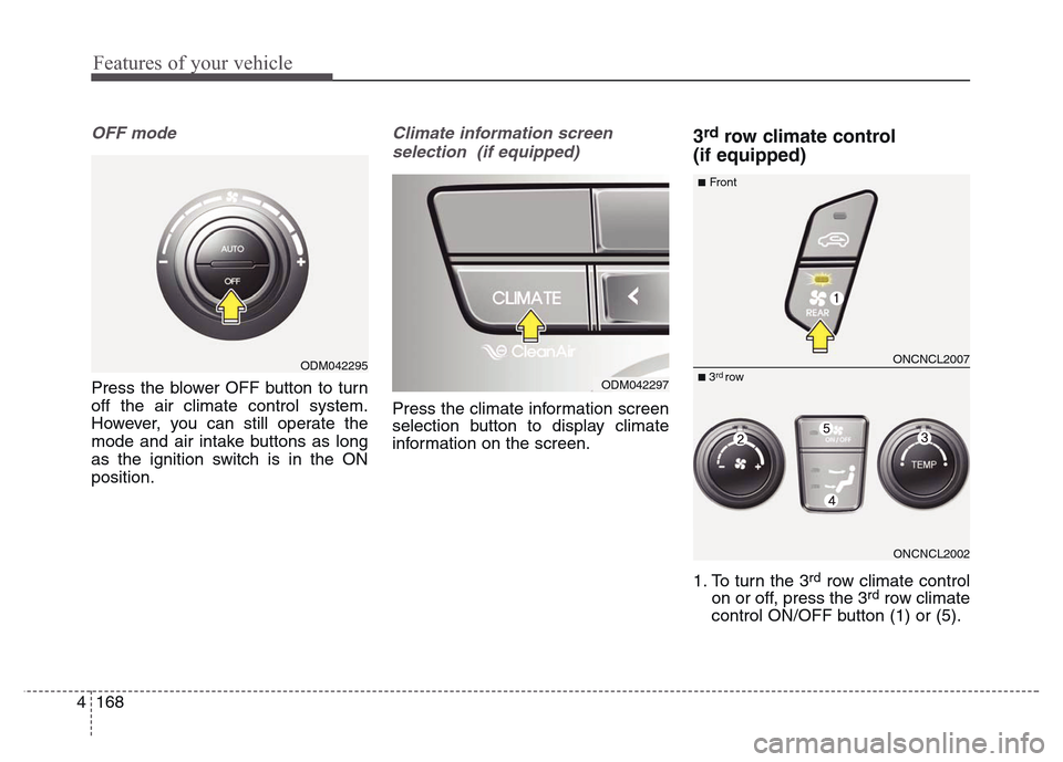 Hyundai Grand Santa Fe 2015 Owners Manual Features of your vehicle
168 4
OFF mode
Press the blower OFF button to turn
off the air climate control system.
However, you can still operate the
mode and air intake buttons as long
as the ignition s Hyundai Grand Santa Fe 2015 Owners Manual Features of your vehicle
168 4
OFF mode
Press the blower OFF button to turn
off the air climate control system.
However, you can still operate the
mode and air intake buttons as long
as the ignition s