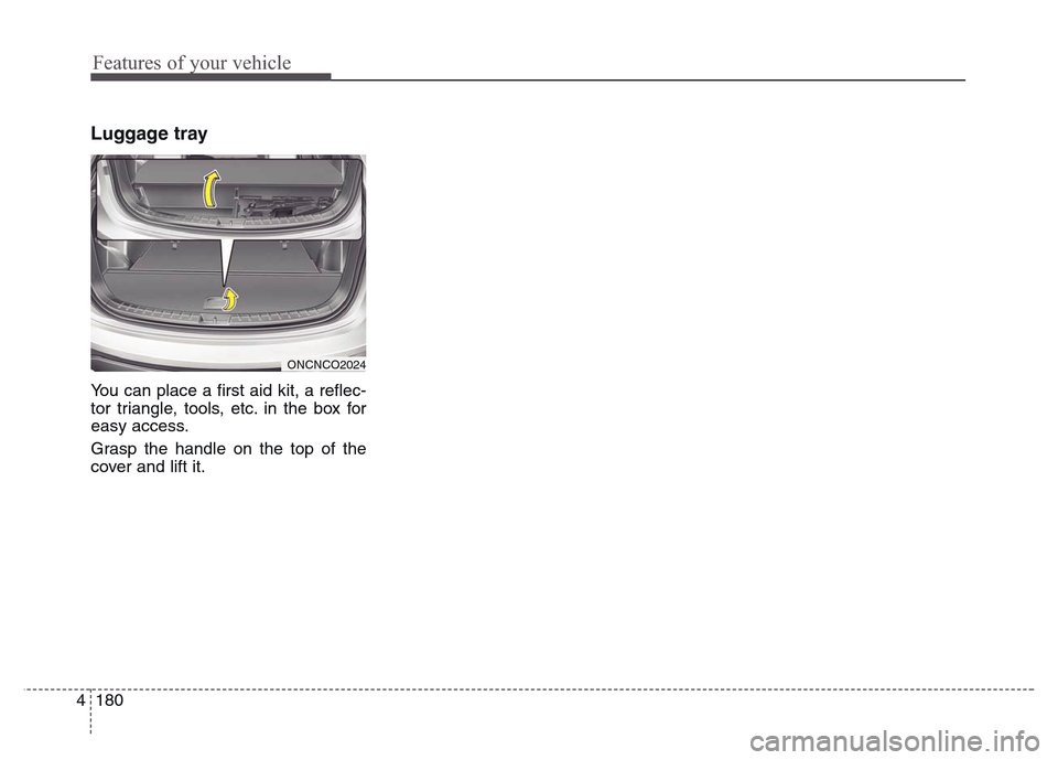 Hyundai Grand Santa Fe 2015 Owners Manual Features of your vehicle
180 4
Luggage tray
You can place a first aid kit, a reflec-
tor triangle, tools, etc. in the box for
easy access.
Grasp the handle on the top of the
cover and lift it.
ONCNCO2 Hyundai Grand Santa Fe 2015 Owners Manual Features of your vehicle
180 4
Luggage tray
You can place a first aid kit, a reflec-
tor triangle, tools, etc. in the box for
easy access.
Grasp the handle on the top of the
cover and lift it.
ONCNCO2