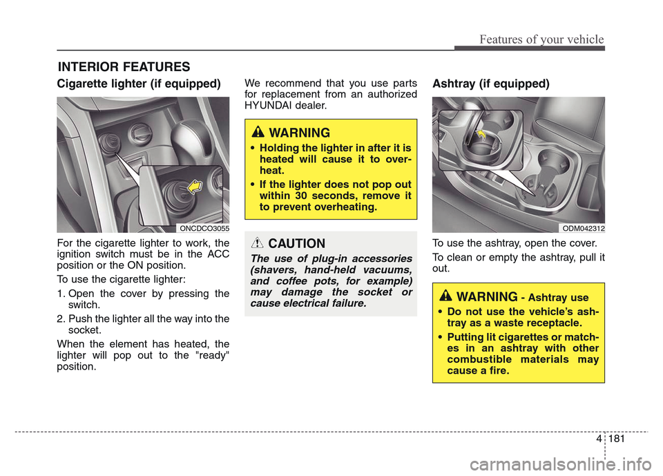 Hyundai Grand Santa Fe 2015 Owners Manual 4 181
Features of your vehicle
INTERIOR FEATURES
Cigarette lighter (if equipped)
For the cigarette lighter to work, the
ignition switch must be in the ACC
position or the ON position.
To use the ciga Hyundai Grand Santa Fe 2015 Owners Manual 4 181
Features of your vehicle
INTERIOR FEATURES
Cigarette lighter (if equipped)
For the cigarette lighter to work, the
ignition switch must be in the ACC
position or the ON position.
To use the ciga