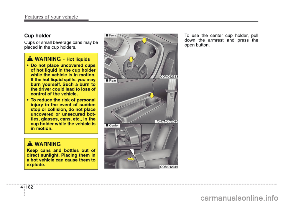 Hyundai Grand Santa Fe 2015 Owners Manual Features of your vehicle
182 4
Cup holder
Cups or small beverage cans may be
placed in the cup holders.To use the center cup holder, pull
down the armrest and press the
open button.
WARNING- Hot liqui Hyundai Grand Santa Fe 2015 Owners Manual Features of your vehicle
182 4
Cup holder
Cups or small beverage cans may be
placed in the cup holders.To use the center cup holder, pull
down the armrest and press the
open button.
WARNING- Hot liqui