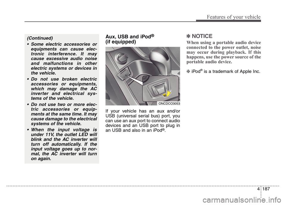 Hyundai Grand Santa Fe 2015 Owners Manual 4 187
Features of your vehicle
Aux, USB and iPod®
(if equipped)
If your vehicle has an aux and/or
USB (universal serial bus) port, you
can use an aux port to connect audio
devices and an USB port to Hyundai Grand Santa Fe 2015 Owners Manual 4 187
Features of your vehicle
Aux, USB and iPod®
(if equipped)
If your vehicle has an aux and/or
USB (universal serial bus) port, you
can use an aux port to connect audio
devices and an USB port to