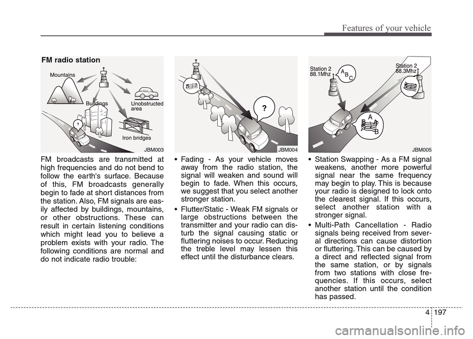 Hyundai Grand Santa Fe 2015  Owners Manual 4 197
Features of your vehicle
FM broadcasts are transmitted at
high frequencies and do not bend to
follow the earths surface. Because
of this, FM broadcasts generally
begin to fade at short distance