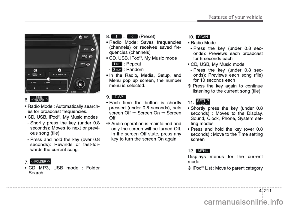 Hyundai Grand Santa Fe 2015 Owners Manual 4 211
Features of your vehicle
6.
• Radio Mode : Automatically search-
es for broadcast frequencies.
• CD, USB, iPod
®, My Music modes
- Shortly press the key (under 0.8
seconds): Moves to next Hyundai Grand Santa Fe 2015 Owners Manual 4 211
Features of your vehicle
6.
• Radio Mode : Automatically search-
es for broadcast frequencies.
• CD, USB, iPod
®, My Music modes
- Shortly press the key (under 0.8
seconds): Moves to next