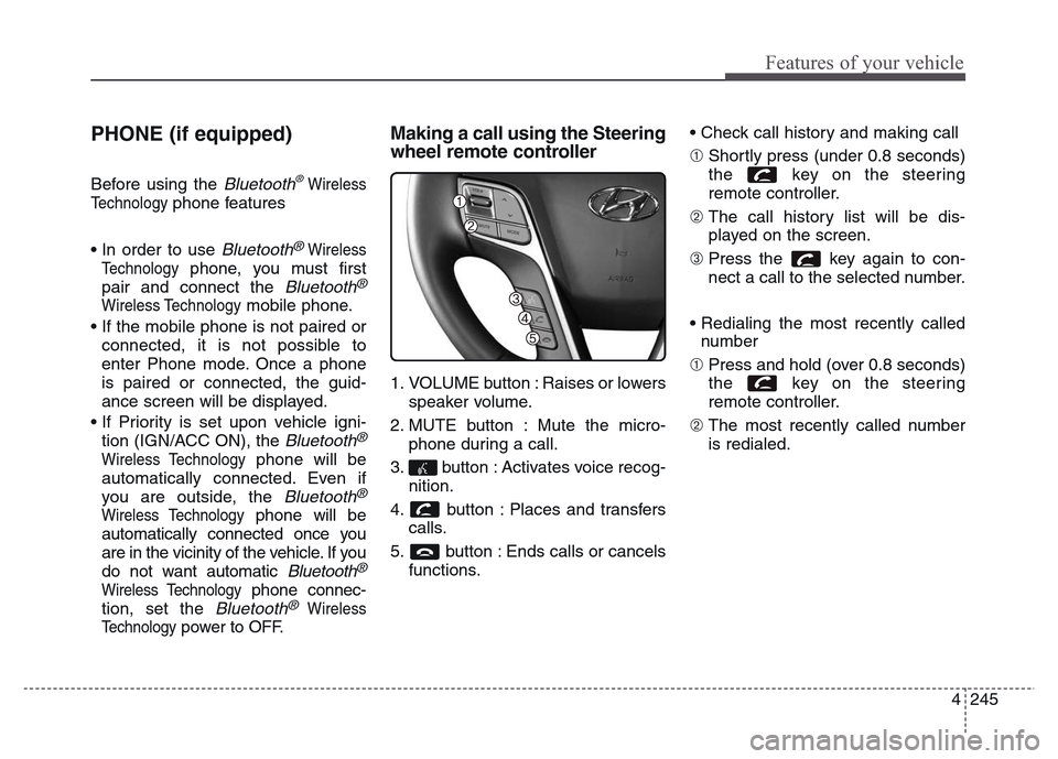 Hyundai Grand Santa Fe 2015  Owners Manual 4 245
Features of your vehicle
PHONE (if equipped)
Before using the Bluetooth®Wireless
Technology
phone features
• In order to use 
Bluetooth®Wireless
Technology
phone, you must first
pair and con