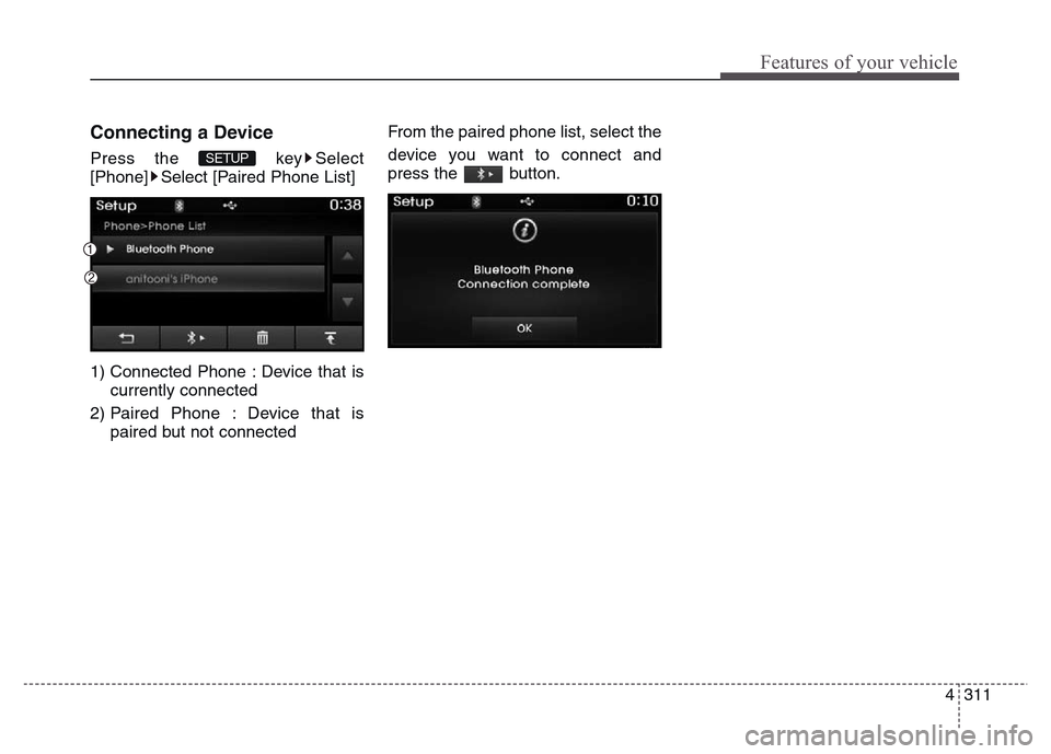 Hyundai Grand Santa Fe 2015  Owners Manual 4 311
Features of your vehicle
Connecting a Device
Press the  key Select
[Phone] Select [Paired Phone List]
1) Connected Phone : Device that is
currently connected 
2) Paired Phone : Device that is
pa