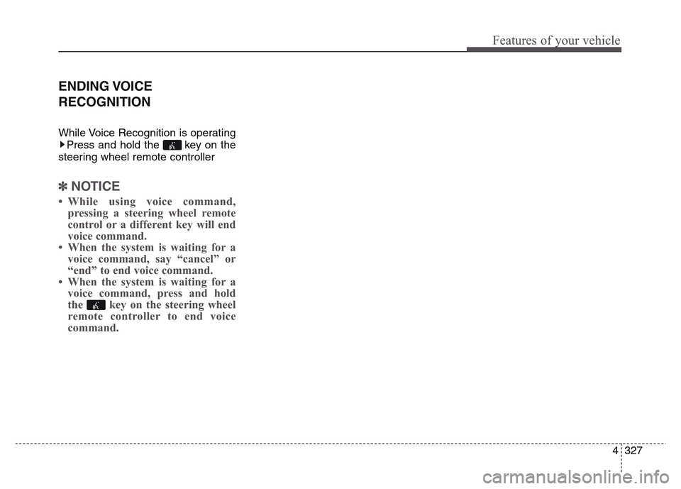 Hyundai Grand Santa Fe 2015  Owners Manual 4 327
Features of your vehicle
ENDING VOICE
RECOGNITION
While Voice Recognition is operating
Press and hold the  key on the
steering wheel remote controller 
✽NOTICE 
• While using voice command,
