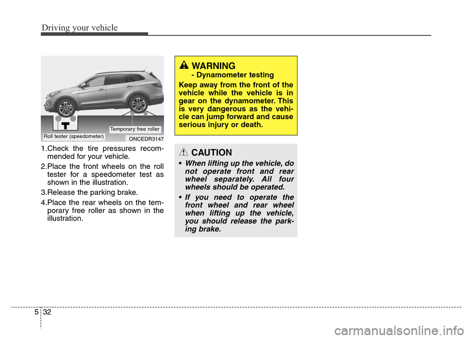 Hyundai Grand Santa Fe 2015  Owners Manual Driving your vehicle
32 5
1.Check the tire pressures recom-
mended for your vehicle.
2.Place the front wheels on the roll
tester for a speedometer test as
shown in the illustration.
3.Release the park