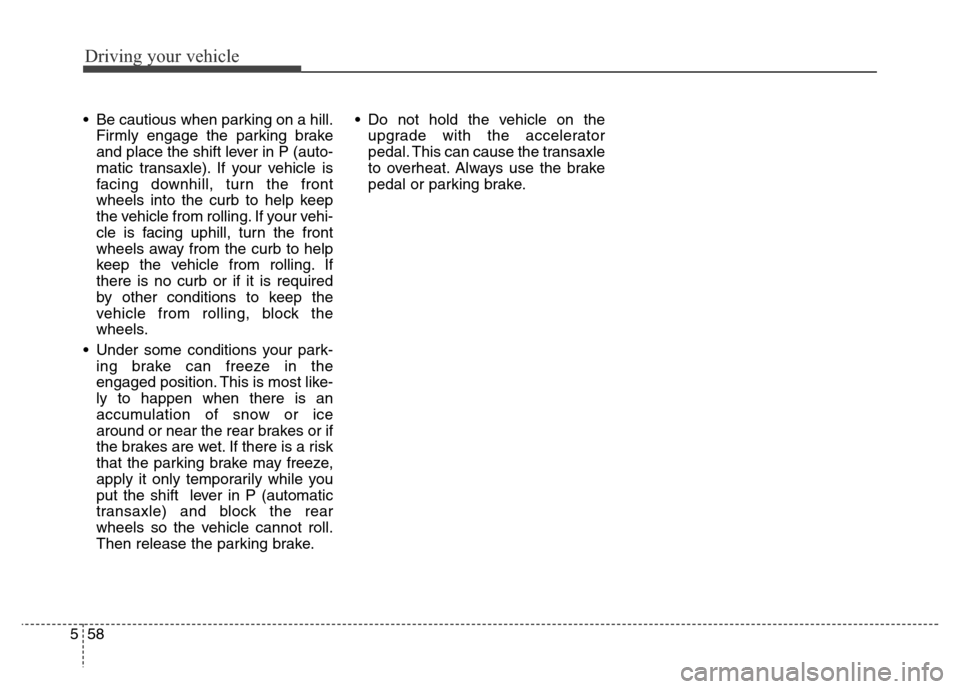 Hyundai Grand Santa Fe 2015 Owners Manual Driving your vehicle
58 5
• Be cautious when parking on a hill.
Firmly engage the parking brake
and place the shift lever in P (auto-
matic transaxle). If your vehicle is
facing downhill, turn the f Hyundai Grand Santa Fe 2015 Owners Manual Driving your vehicle
58 5
• Be cautious when parking on a hill.
Firmly engage the parking brake
and place the shift lever in P (auto-
matic transaxle). If your vehicle is
facing downhill, turn the f