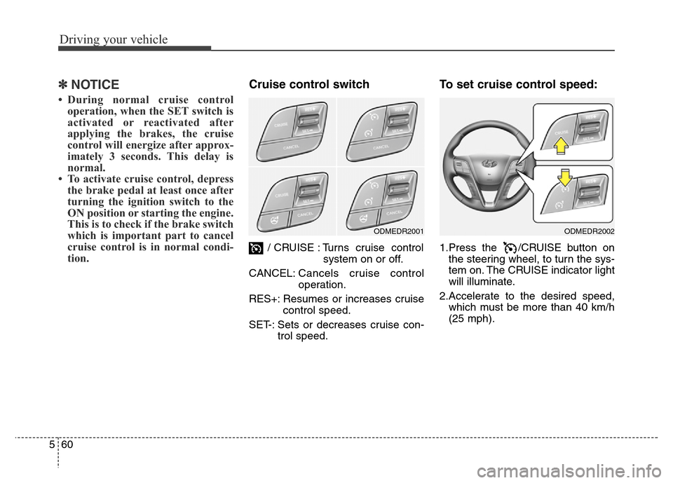 Hyundai Grand Santa Fe 2015 Owners Manual Driving your vehicle
60 5
✽NOTICE
• During normal cruise control
operation, when the SET switch is
activated or reactivated after
applying the brakes, the cruise
control will energize after approx Hyundai Grand Santa Fe 2015 Owners Manual Driving your vehicle
60 5
✽NOTICE
• During normal cruise control
operation, when the SET switch is
activated or reactivated after
applying the brakes, the cruise
control will energize after approx