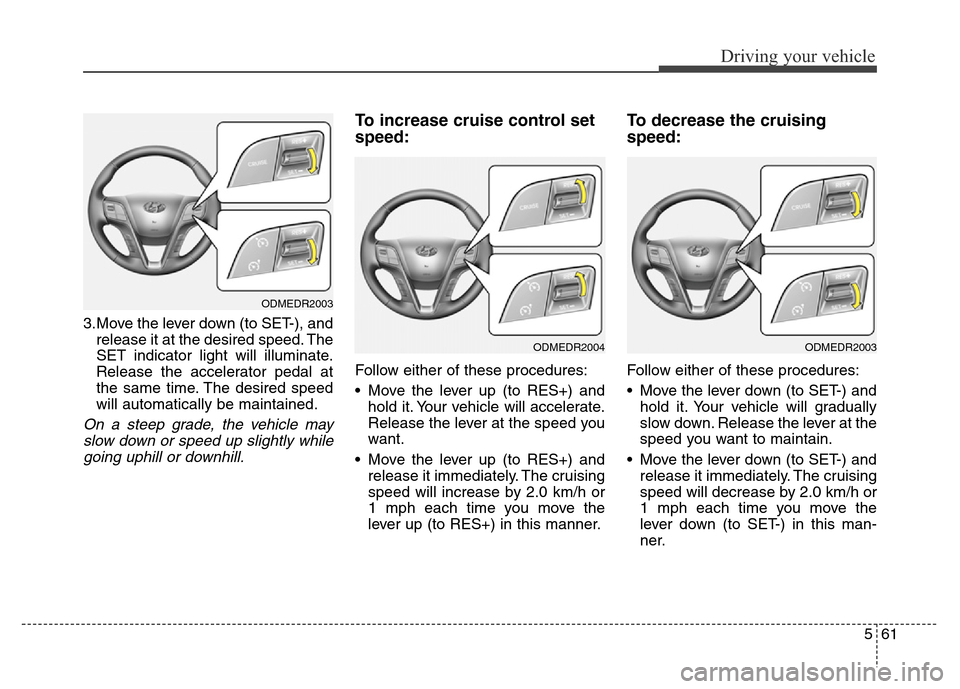 Hyundai Grand Santa Fe 2015 Owners Manual 561
Driving your vehicle
3.Move the lever down (to SET-), and
release it at the desired speed. The
SET indicator light will illuminate.
Release the accelerator pedal at
the same time. The desired spee Hyundai Grand Santa Fe 2015 Owners Manual 561
Driving your vehicle
3.Move the lever down (to SET-), and
release it at the desired speed. The
SET indicator light will illuminate.
Release the accelerator pedal at
the same time. The desired spee