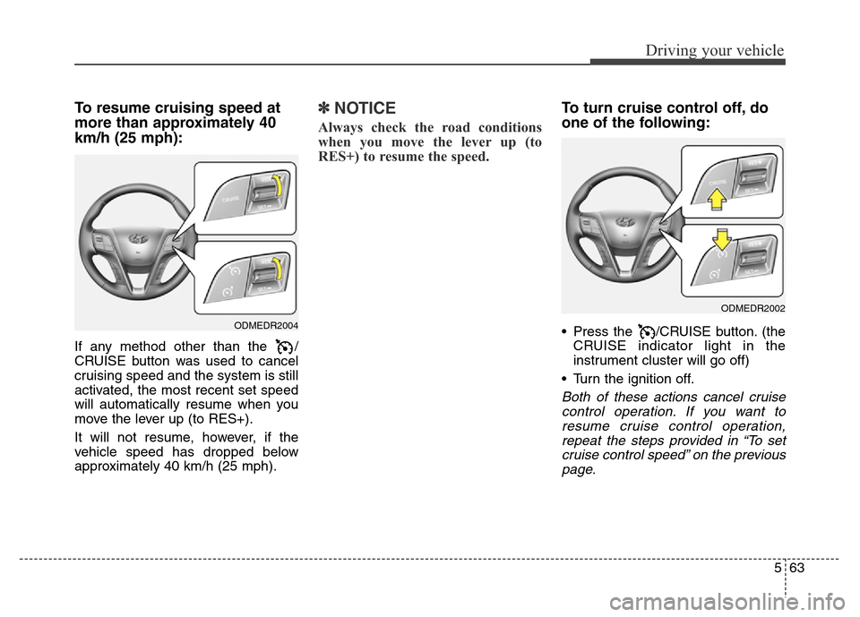 Hyundai Grand Santa Fe 2015 Owners Manual 563
Driving your vehicle
To resume cruising speed at
more than approximately 40
km/h (25 mph):
If any method other than the /
CRUISE button was used to cancel
cruising speed and the system is still
a Hyundai Grand Santa Fe 2015 Owners Manual 563
Driving your vehicle
To resume cruising speed at
more than approximately 40
km/h (25 mph):
If any method other than the /
CRUISE button was used to cancel
cruising speed and the system is still
a