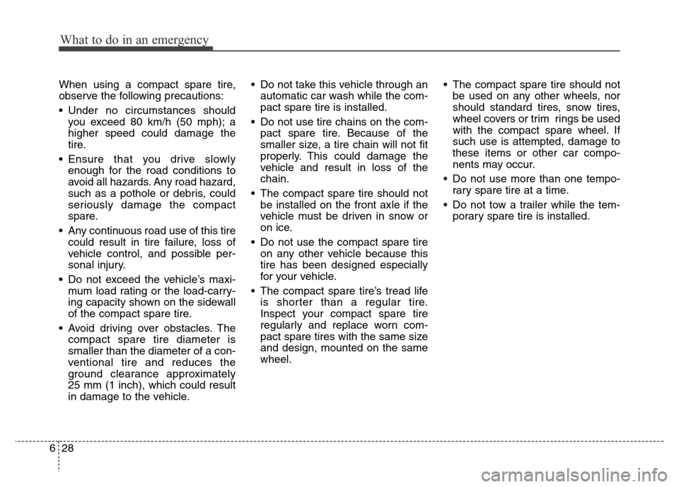 Hyundai Grand Santa Fe 2015 Owners Manual What to do in an emergency
28 6
When using a compact spare tire,
observe the following precautions:
• Under no circumstances should
you exceed 80 km/h (50 mph); a
higher speed could damage the
tire. Hyundai Grand Santa Fe 2015 Owners Manual What to do in an emergency
28 6
When using a compact spare tire,
observe the following precautions:
• Under no circumstances should
you exceed 80 km/h (50 mph); a
higher speed could damage the
tire.